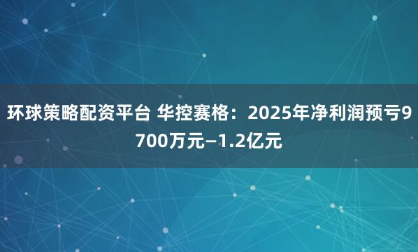 环球策略配资平台 华控赛格：2025年净利润预亏9700万元—1.2亿元