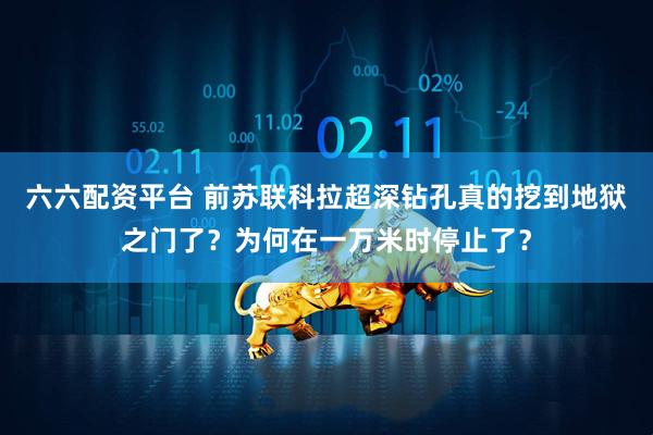 六六配资平台 前苏联科拉超深钻孔真的挖到地狱之门了？为何在一万米时停止了？