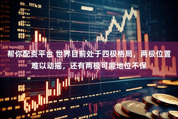 帮你配资平台 世界目前处于四极格局，两极位置难以动摇，还有两极可能地位不保