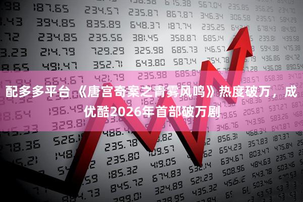 配多多平台 《唐宫奇案之青雾风鸣》热度破万，成优酷2026年首部破万剧