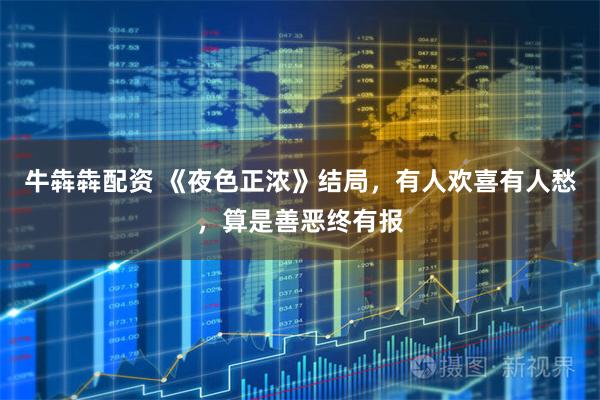 牛犇犇配资 《夜色正浓》结局，有人欢喜有人愁，算是善恶终有报