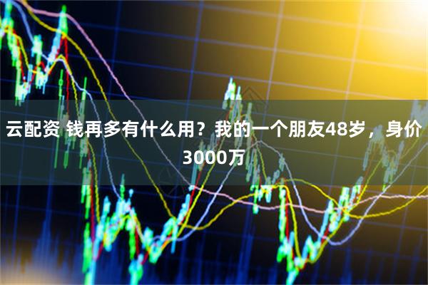 云配资 钱再多有什么用？我的一个朋友48岁，身价3000万