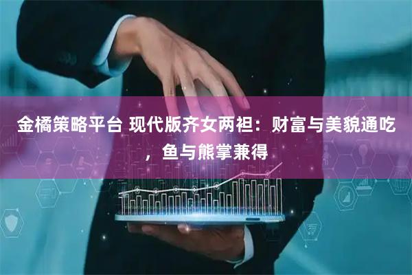 金橘策略平台 现代版齐女两袒：财富与美貌通吃，鱼与熊掌兼得