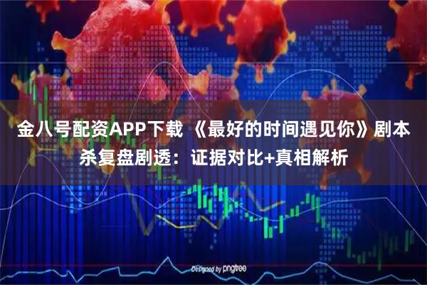 金八号配资APP下载 《最好的时间遇见你》剧本杀复盘剧透：证据对比+真相解析
